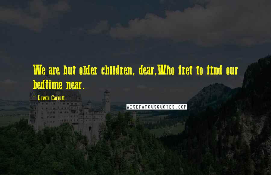 Lewis Carroll Quotes: We are but older children, dear,Who fret to find our bedtime near.