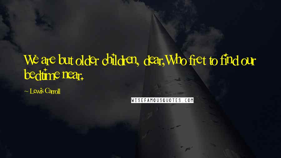 Lewis Carroll Quotes: We are but older children, dear,Who fret to find our bedtime near.