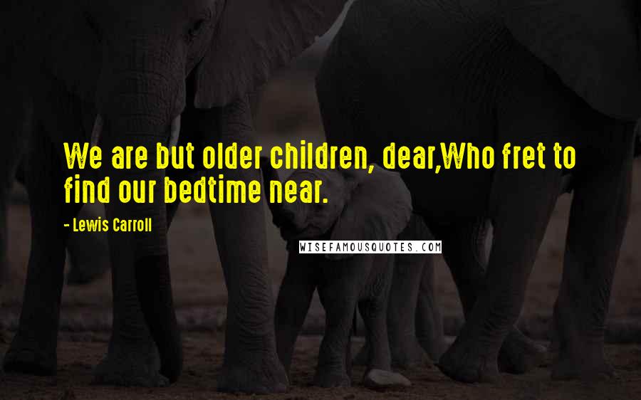 Lewis Carroll Quotes: We are but older children, dear,Who fret to find our bedtime near.