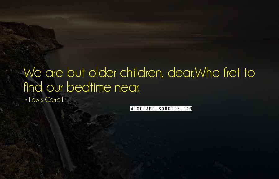 Lewis Carroll Quotes: We are but older children, dear,Who fret to find our bedtime near.