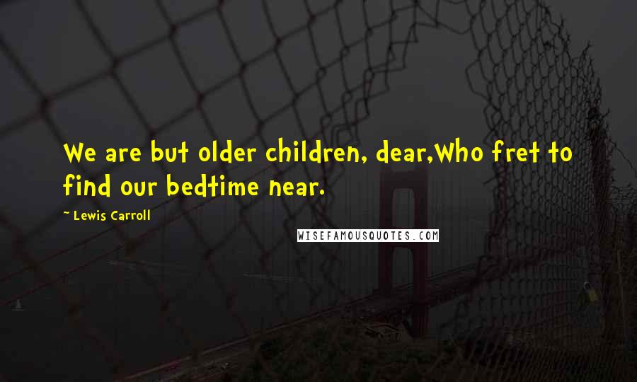 Lewis Carroll Quotes: We are but older children, dear,Who fret to find our bedtime near.