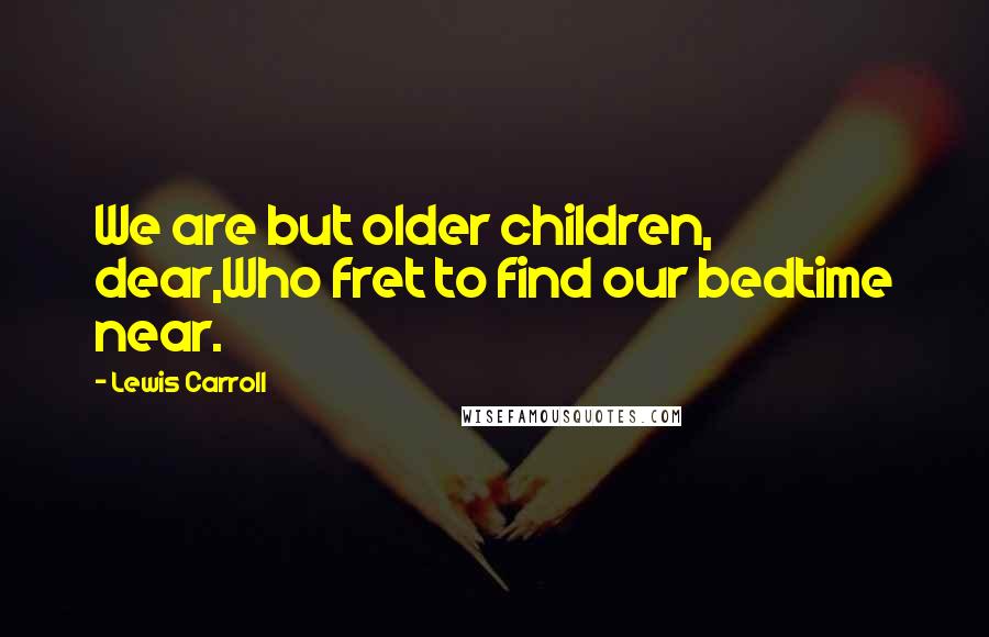 Lewis Carroll Quotes: We are but older children, dear,Who fret to find our bedtime near.