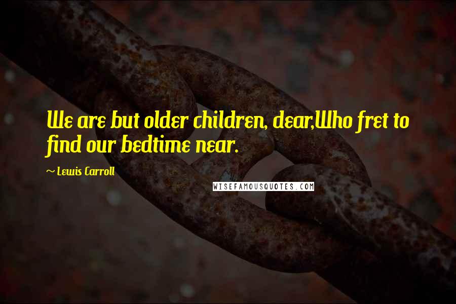 Lewis Carroll Quotes: We are but older children, dear,Who fret to find our bedtime near.