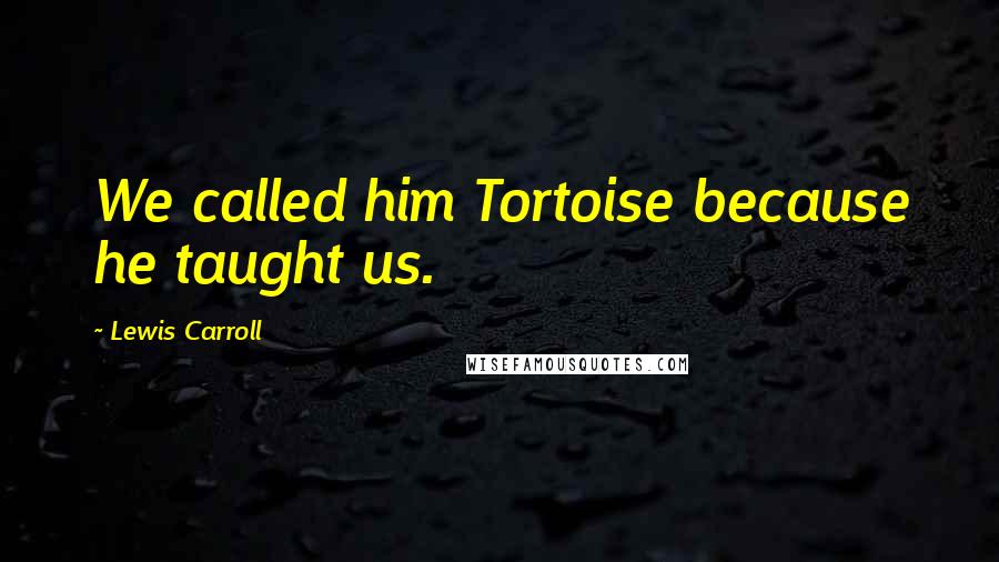 Lewis Carroll Quotes: We called him Tortoise because he taught us.