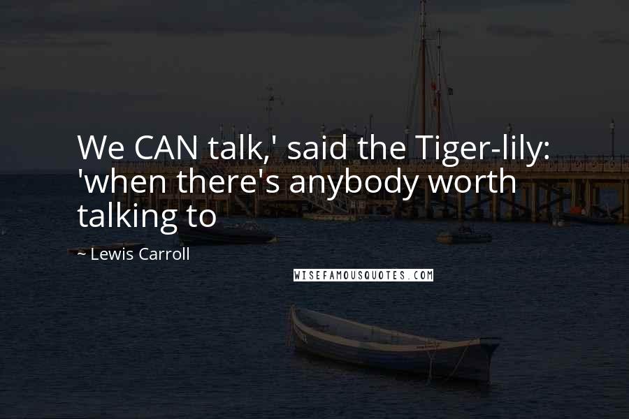 Lewis Carroll Quotes: We CAN talk,' said the Tiger-lily: 'when there's anybody worth talking to