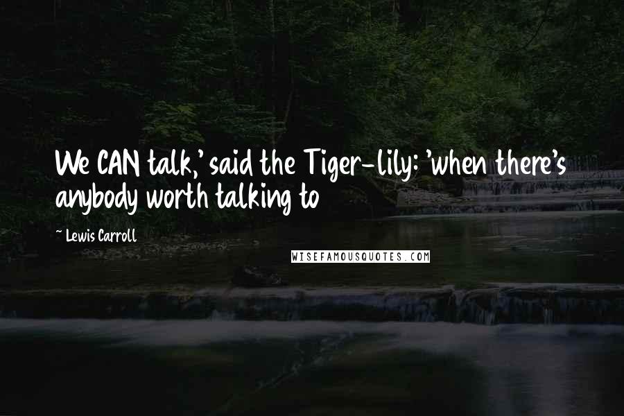 Lewis Carroll Quotes: We CAN talk,' said the Tiger-lily: 'when there's anybody worth talking to