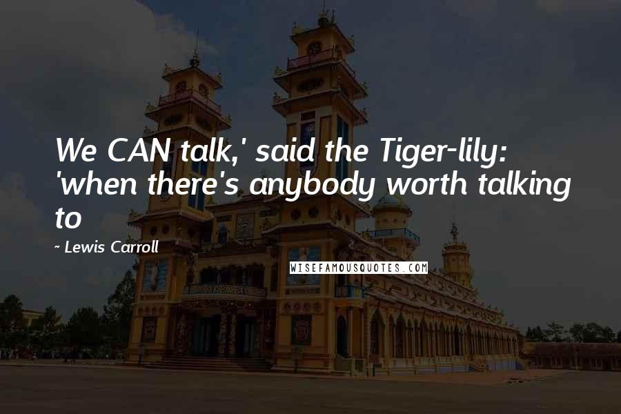 Lewis Carroll Quotes: We CAN talk,' said the Tiger-lily: 'when there's anybody worth talking to