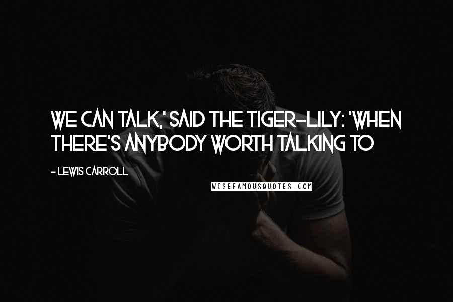 Lewis Carroll Quotes: We CAN talk,' said the Tiger-lily: 'when there's anybody worth talking to