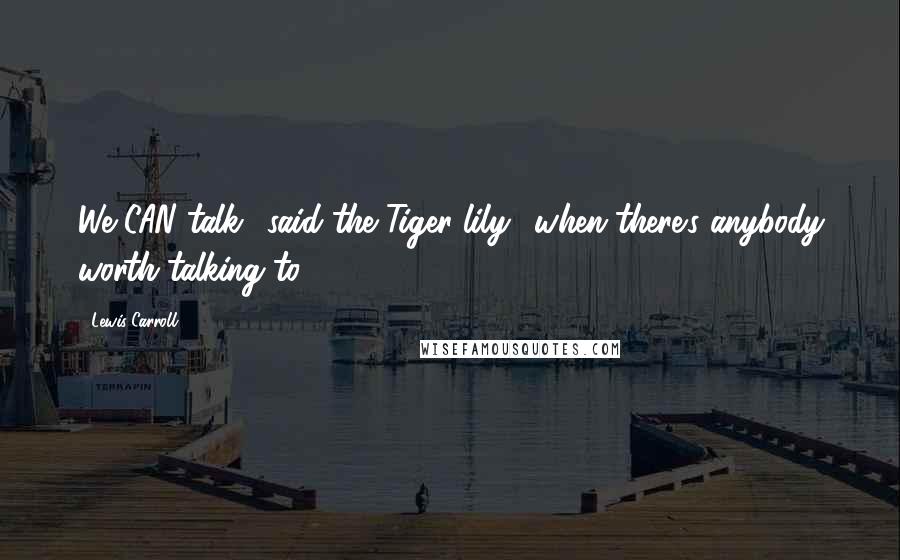 Lewis Carroll Quotes: We CAN talk,' said the Tiger-lily: 'when there's anybody worth talking to