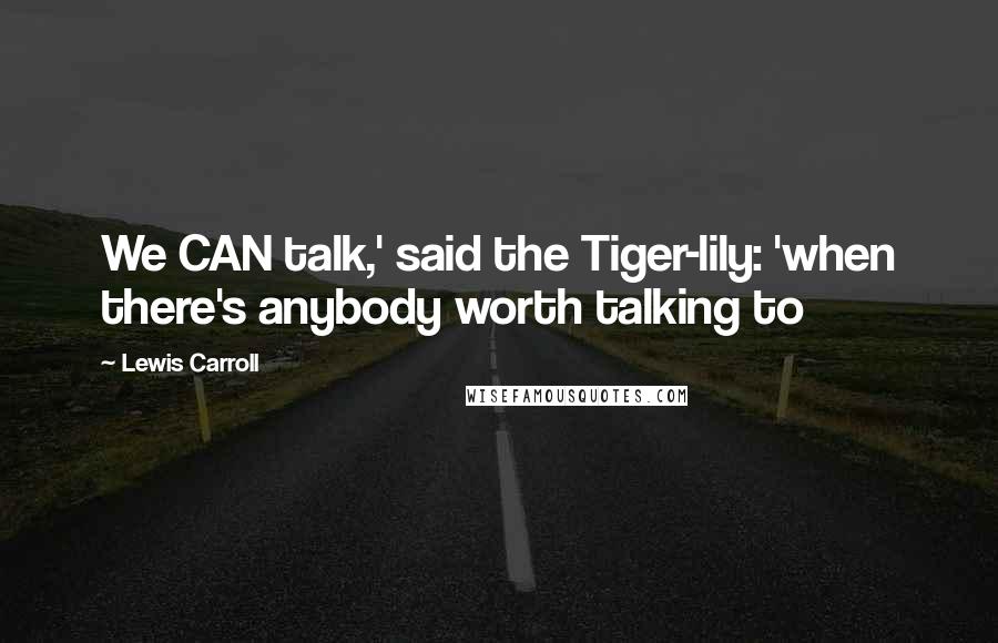 Lewis Carroll Quotes: We CAN talk,' said the Tiger-lily: 'when there's anybody worth talking to