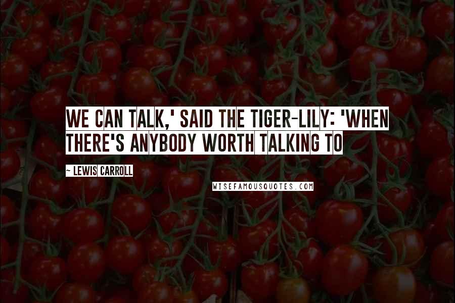 Lewis Carroll Quotes: We CAN talk,' said the Tiger-lily: 'when there's anybody worth talking to