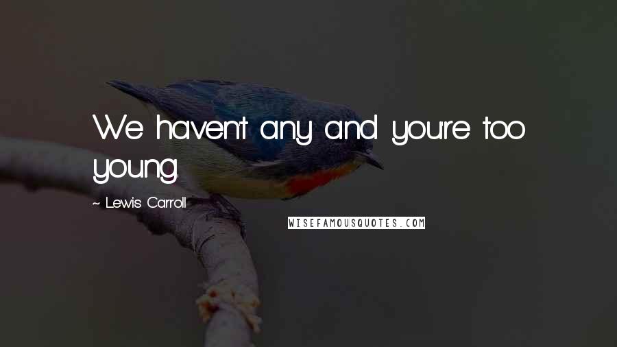 Lewis Carroll Quotes: We haven't any and you're too young.