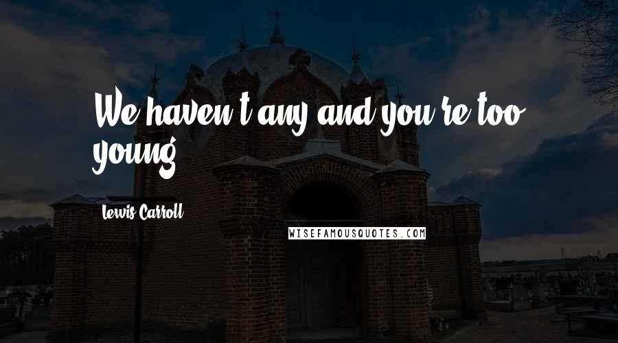 Lewis Carroll Quotes: We haven't any and you're too young.