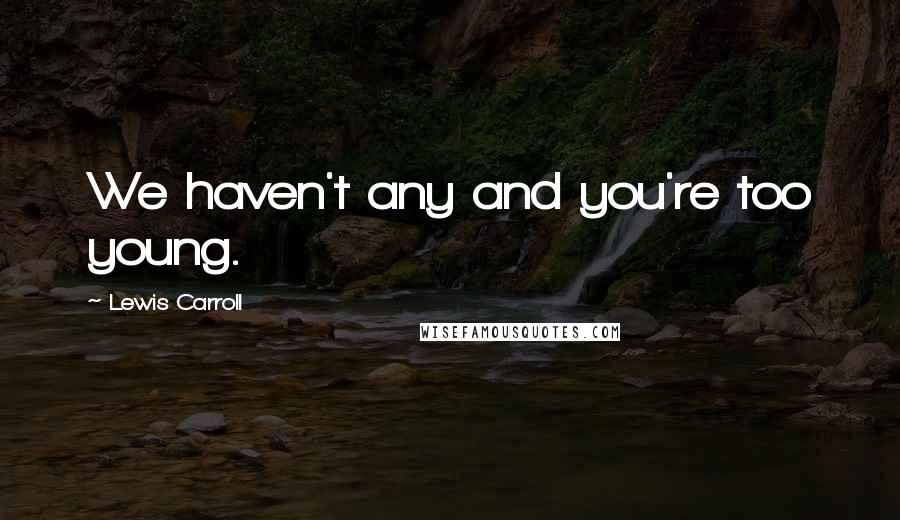 Lewis Carroll Quotes: We haven't any and you're too young.