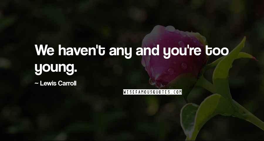 Lewis Carroll Quotes: We haven't any and you're too young.