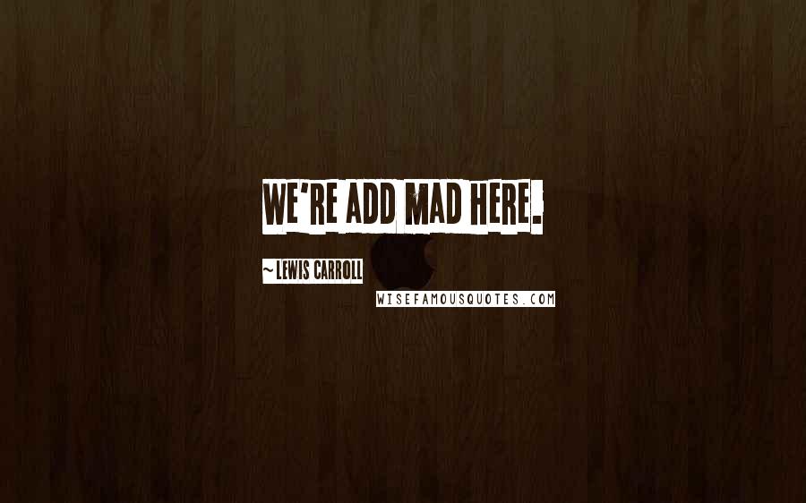 Lewis Carroll Quotes: We're add mad here.