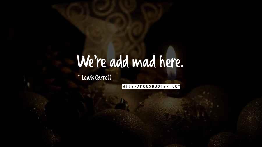 Lewis Carroll Quotes: We're add mad here.