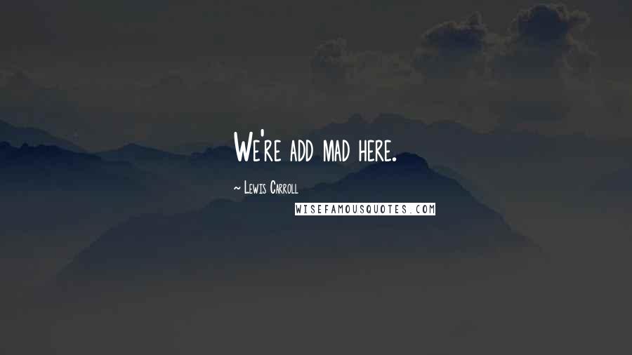 Lewis Carroll Quotes: We're add mad here.