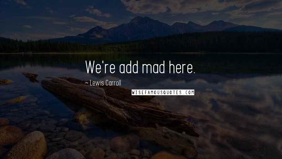 Lewis Carroll Quotes: We're add mad here.
