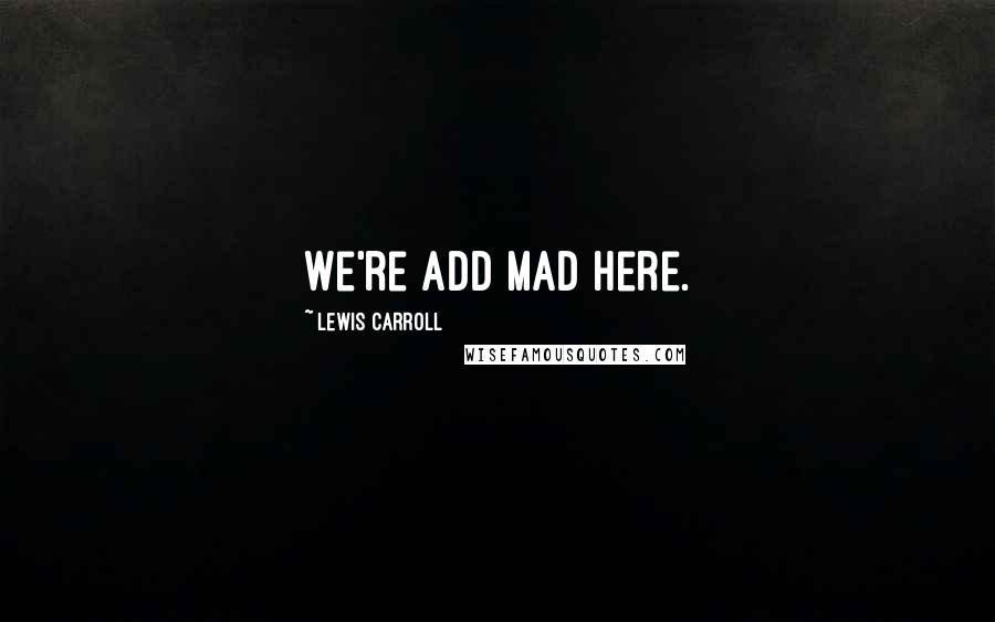 Lewis Carroll Quotes: We're add mad here.