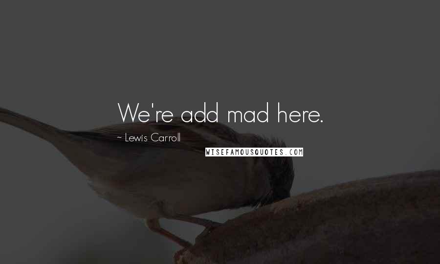 Lewis Carroll Quotes: We're add mad here.