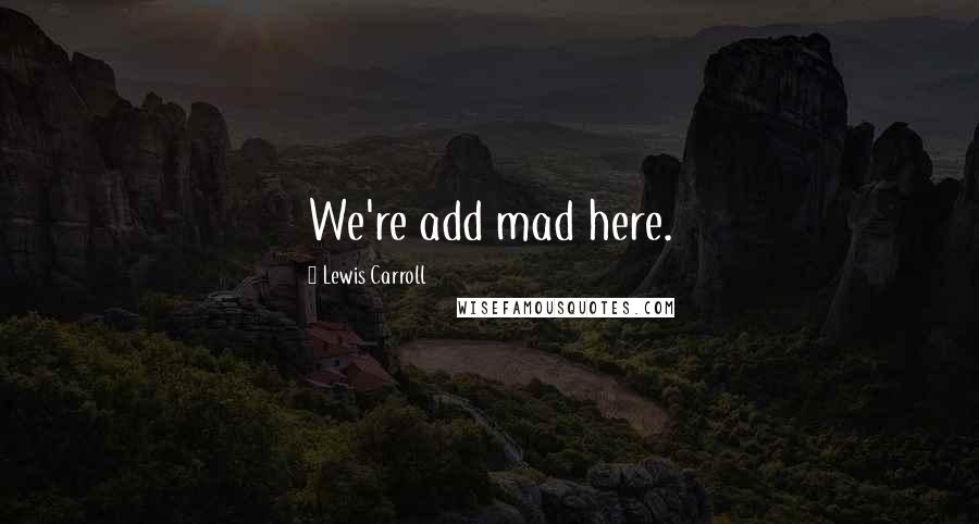 Lewis Carroll Quotes: We're add mad here.