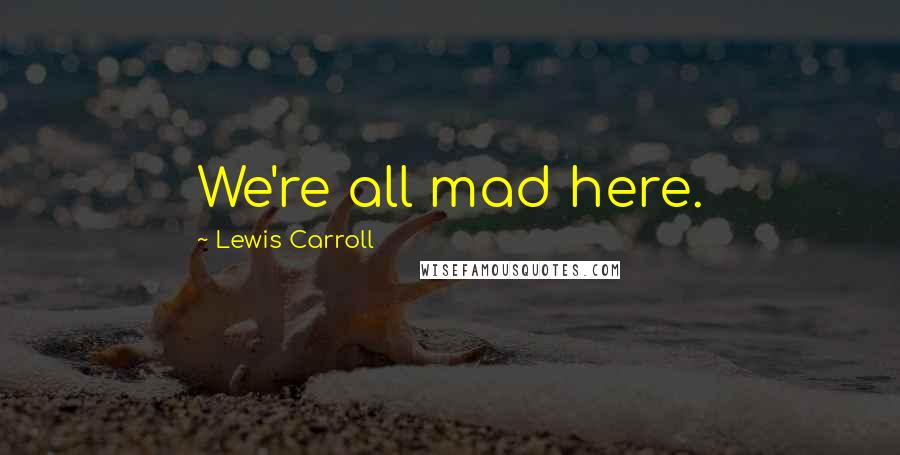 Lewis Carroll Quotes: We're all mad here.