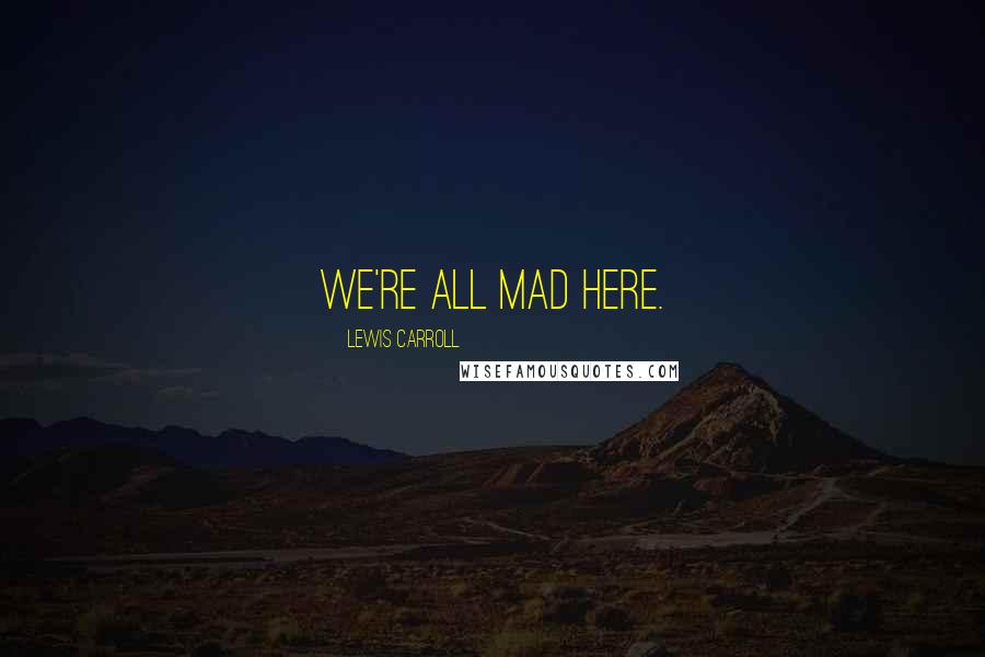 Lewis Carroll Quotes: We're all mad here.