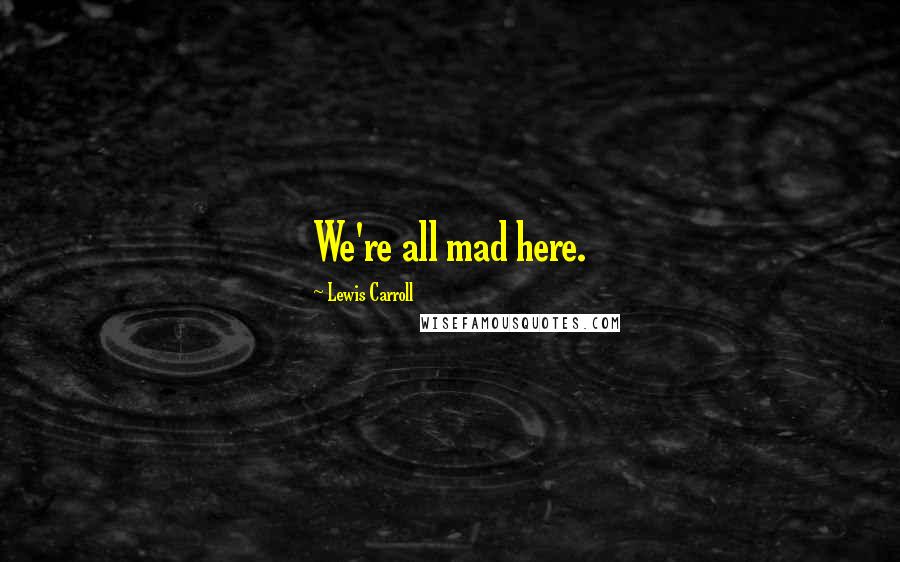 Lewis Carroll Quotes: We're all mad here.
