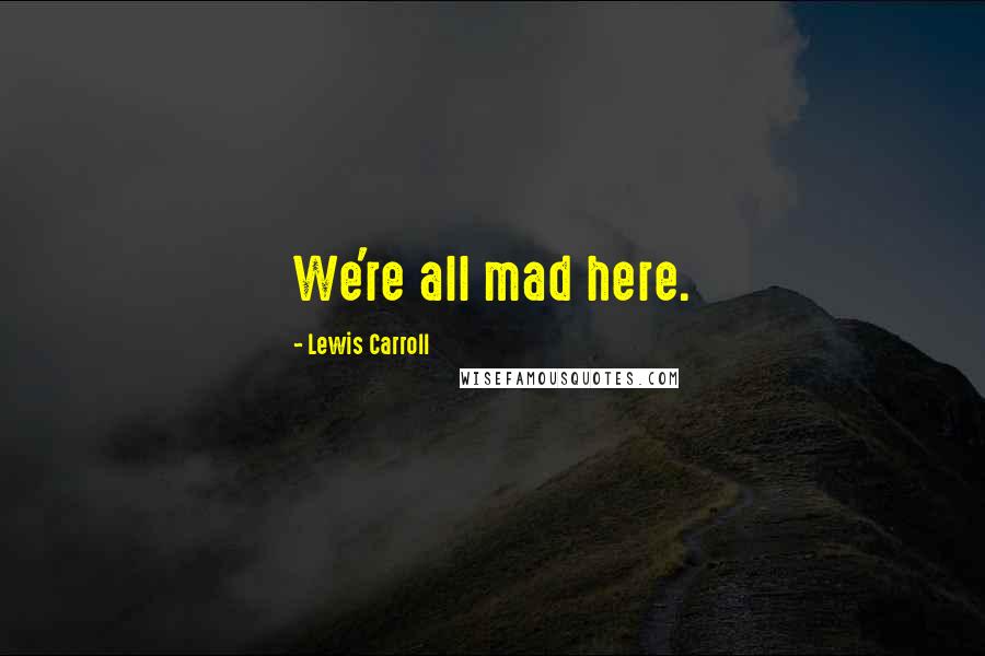 Lewis Carroll Quotes: We're all mad here.