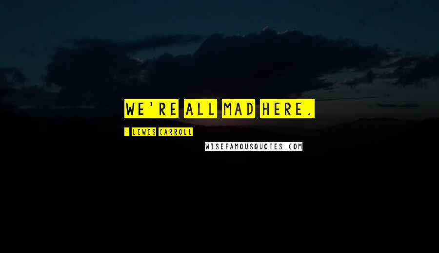 Lewis Carroll Quotes: We're all mad here.