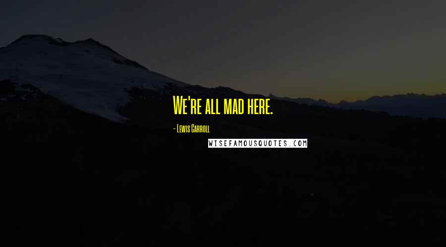 Lewis Carroll Quotes: We're all mad here.