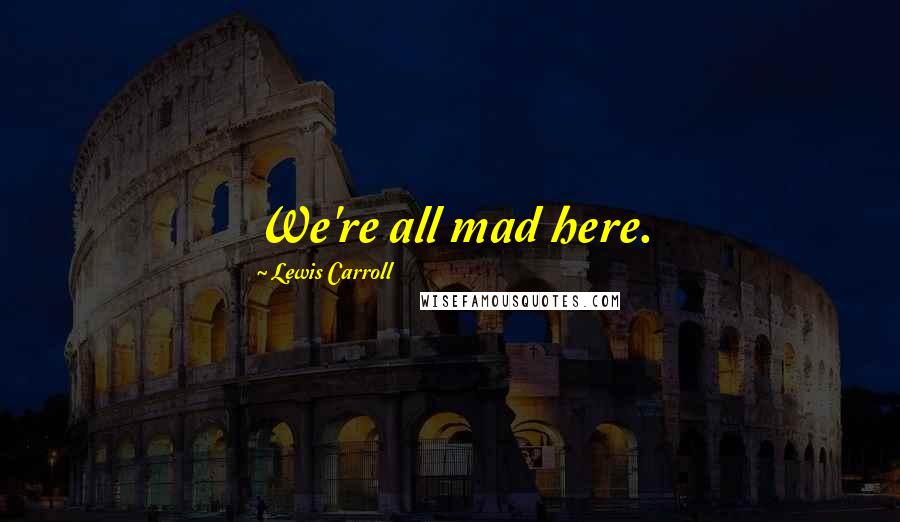 Lewis Carroll Quotes: We're all mad here.