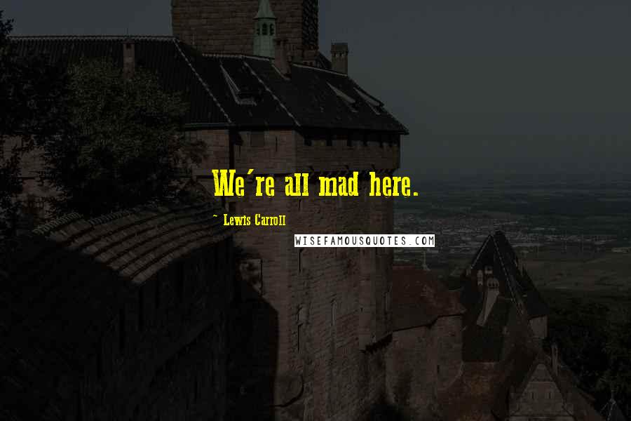 Lewis Carroll Quotes: We're all mad here.
