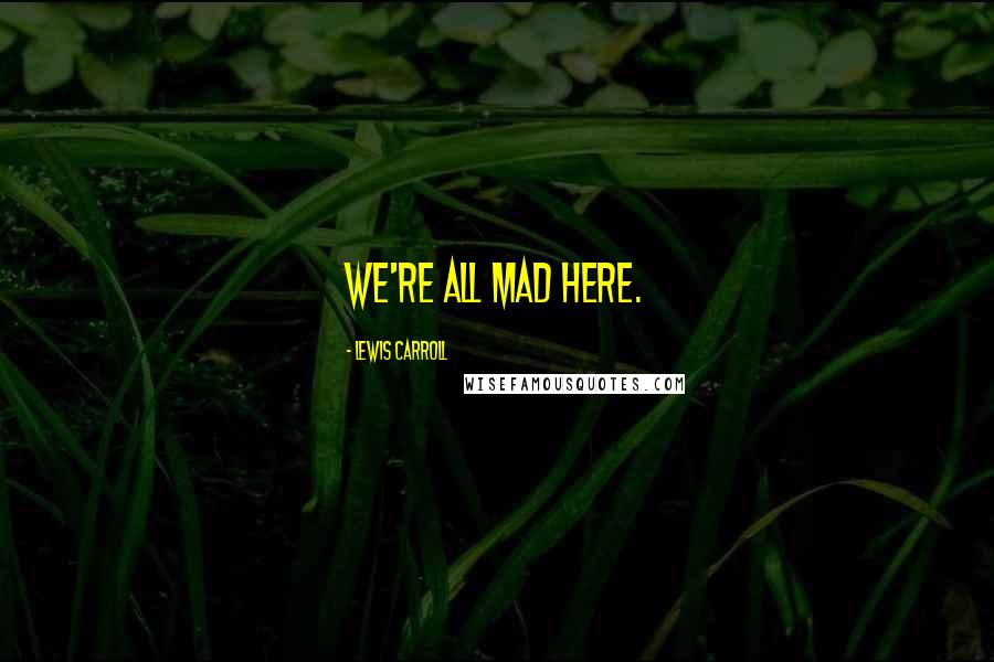 Lewis Carroll Quotes: We're all mad here.