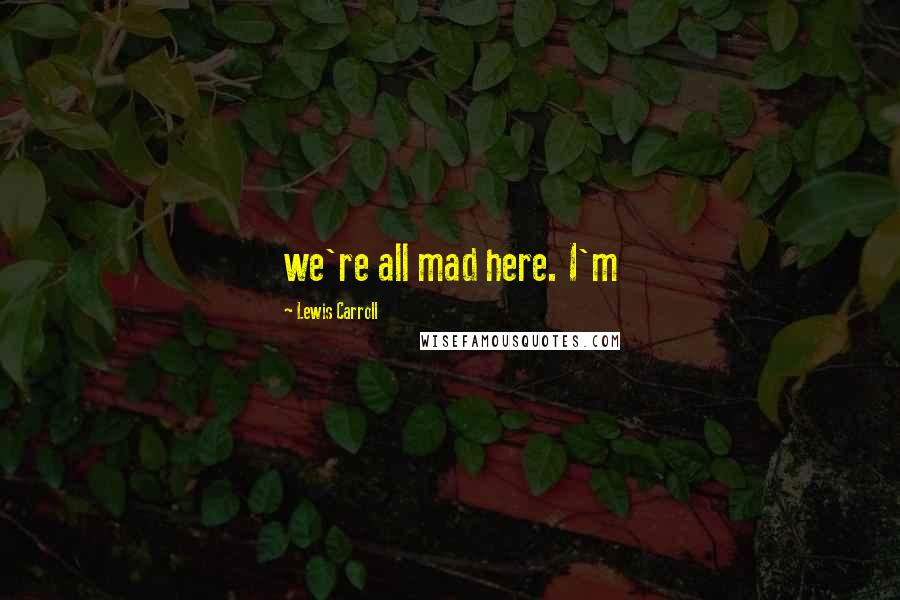 Lewis Carroll Quotes: we're all mad here. I'm