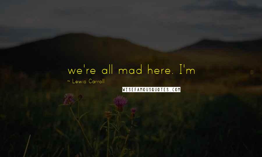 Lewis Carroll Quotes: we're all mad here. I'm