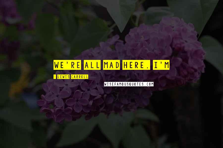 Lewis Carroll Quotes: we're all mad here. I'm