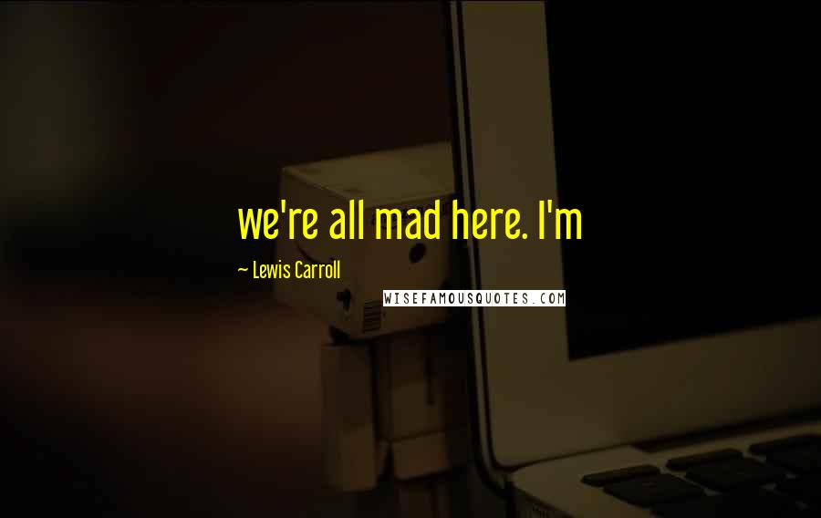 Lewis Carroll Quotes: we're all mad here. I'm