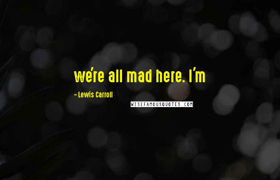 Lewis Carroll Quotes: we're all mad here. I'm