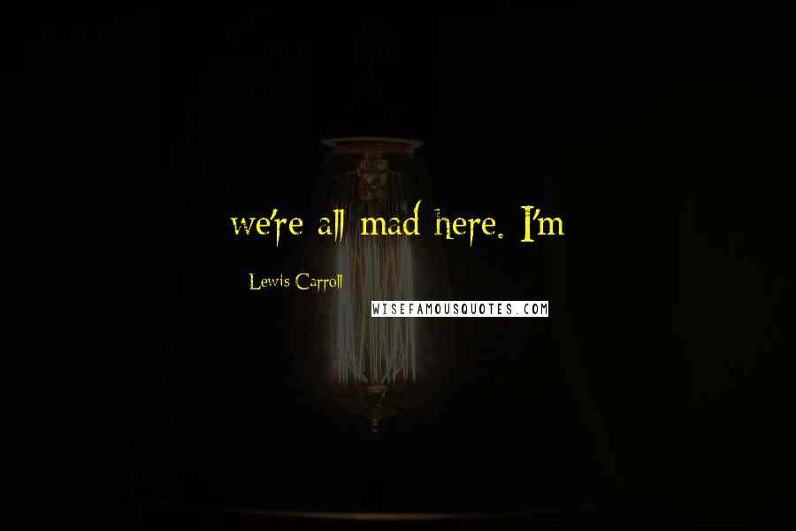 Lewis Carroll Quotes: we're all mad here. I'm