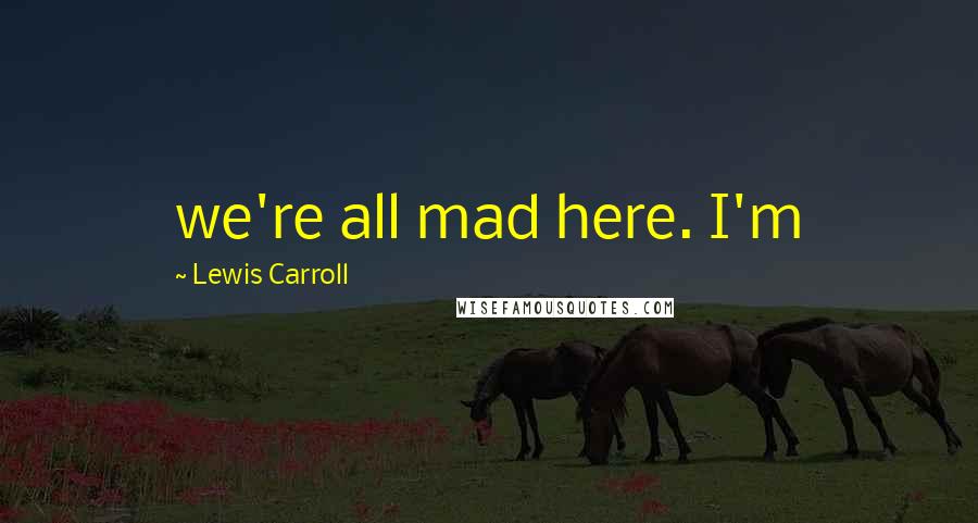 Lewis Carroll Quotes: we're all mad here. I'm