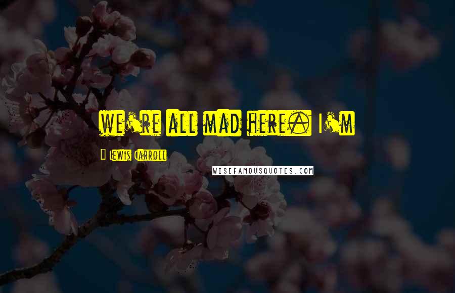 Lewis Carroll Quotes: we're all mad here. I'm