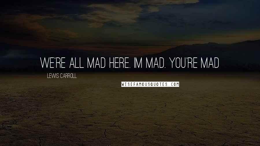 Lewis Carroll Quotes: We're all mad here. Im mad. You're mad