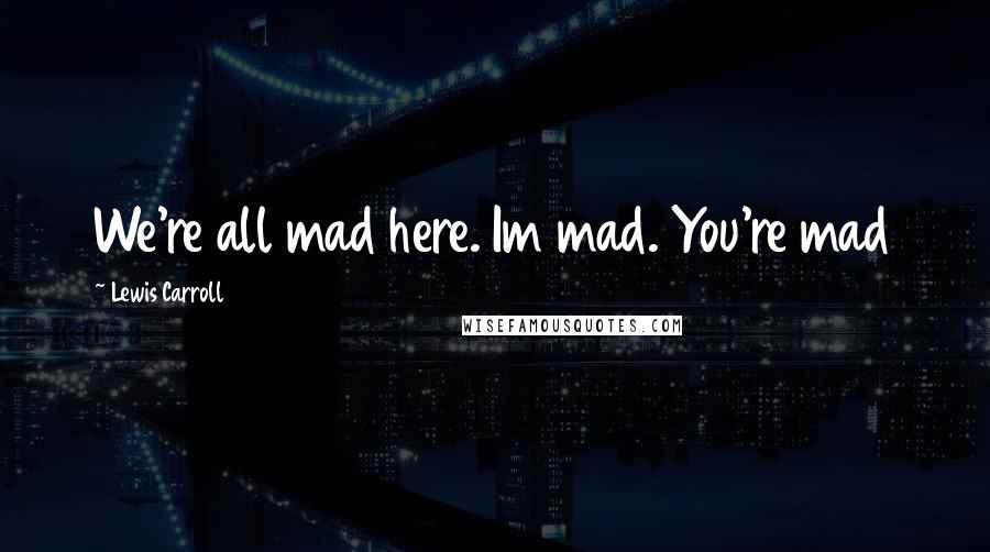 Lewis Carroll Quotes: We're all mad here. Im mad. You're mad