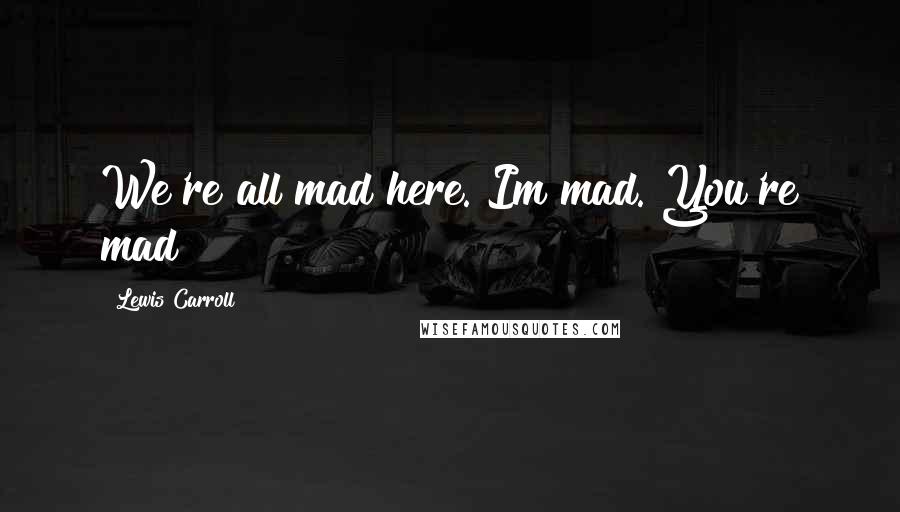 Lewis Carroll Quotes: We're all mad here. Im mad. You're mad