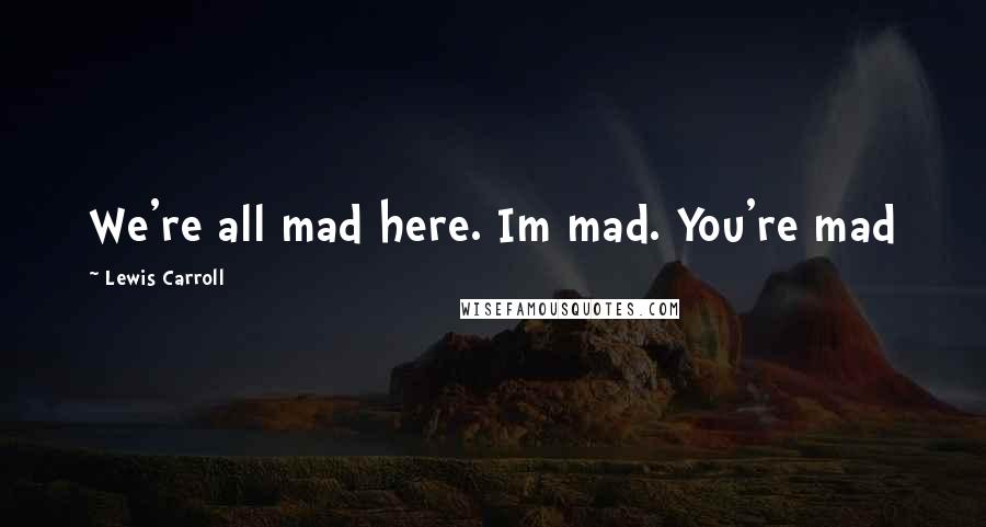 Lewis Carroll Quotes: We're all mad here. Im mad. You're mad