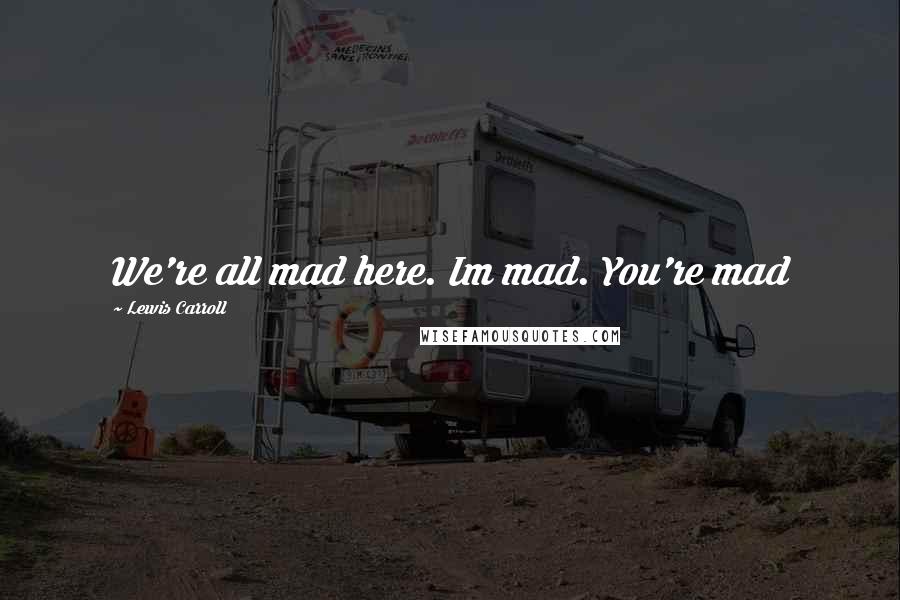 Lewis Carroll Quotes: We're all mad here. Im mad. You're mad