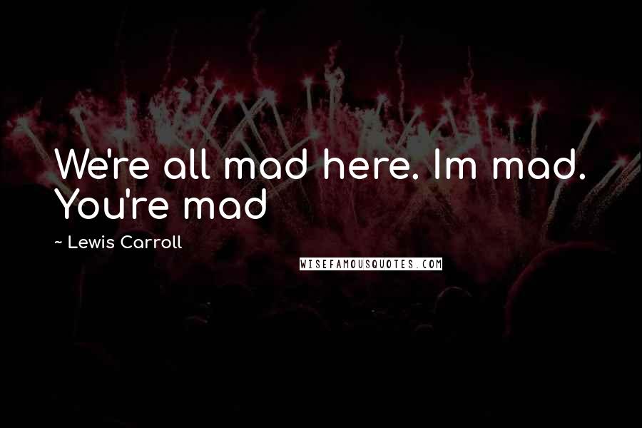 Lewis Carroll Quotes: We're all mad here. Im mad. You're mad