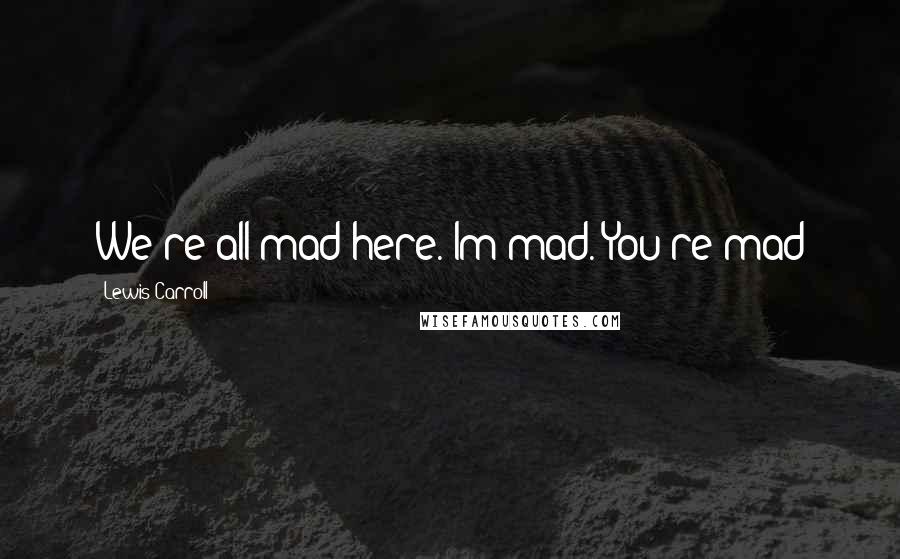 Lewis Carroll Quotes: We're all mad here. Im mad. You're mad